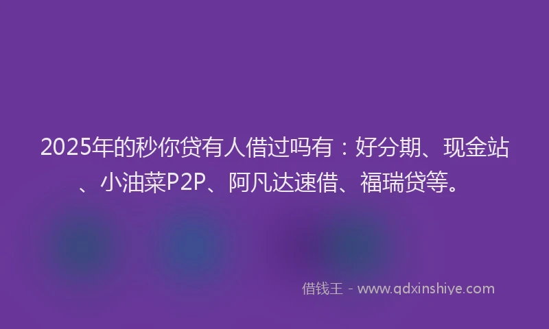 2025年的秒你贷有人借过吗有：好分期、现金站、小油菜P2P、阿凡达速借、福瑞贷等。