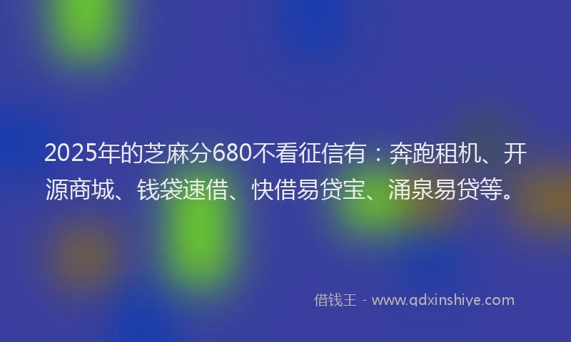 2025年的芝麻分680不看征信有：奔跑租机、开源商城、钱袋速借、快借易贷宝、涌泉易贷等。