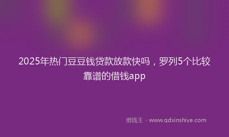 2025年热门豆豆钱贷款放款快吗，罗列5个比较靠谱的借钱app