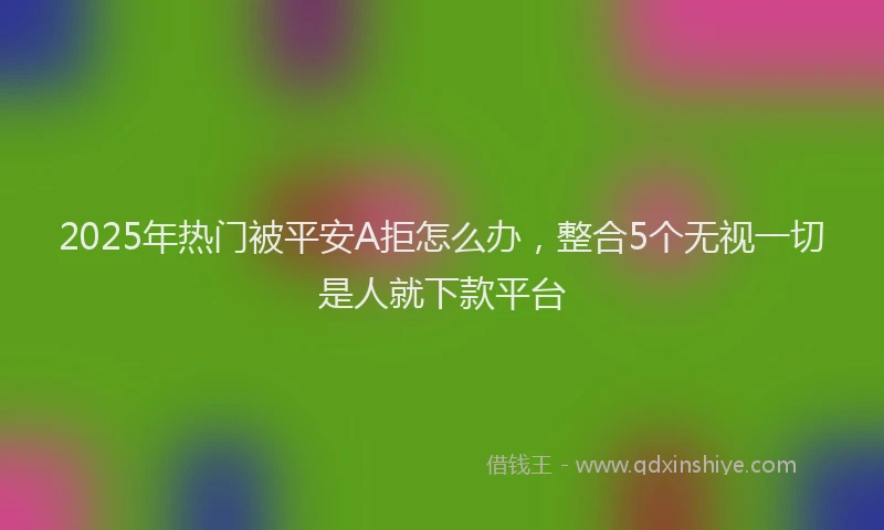 2025年热门被平安A拒怎么办，整合5个无视一切是人就下款平台