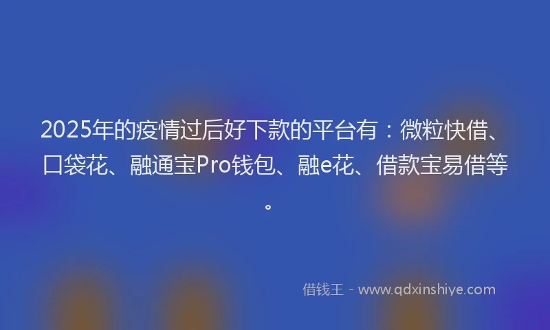 2025年的疫情过后好下款的平台有：微粒快借、口袋花、融通宝Pro钱包、融e花、借款宝易借等。