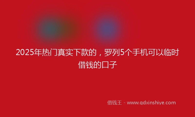 2025年热门真实下款的，罗列5个手机可以临时借钱的口子