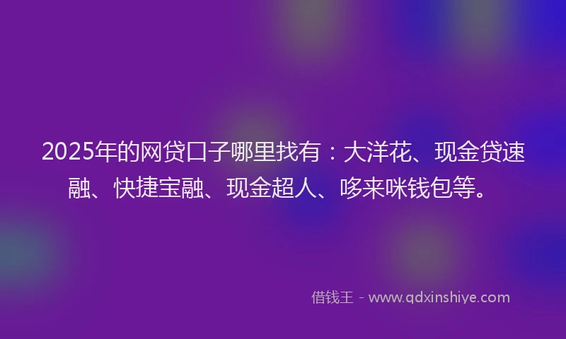 2025年的网贷口子哪里找有：大洋花、现金贷速融、快捷宝融、现金超人、哆来咪钱包等。