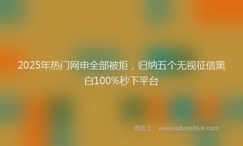 2025年热门网申全部被拒，归纳五个无视征信黑白100%秒下平台