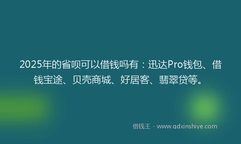 2025年的省呗可以借钱吗有：迅达Pro钱包、借钱宝途、贝壳商城、好居客、翡翠贷等。