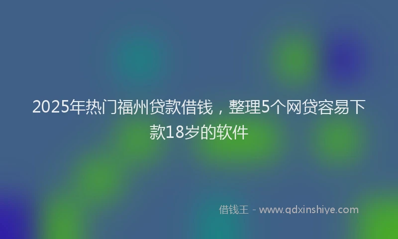 2025年热门福州贷款借钱，整理5个网贷容易下款18岁的软件