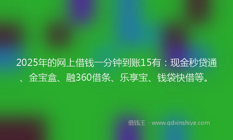 2025年的网上借钱一分钟到账15有：现金秒贷通、金宝盒、融360借条、乐享宝、钱袋快借等。