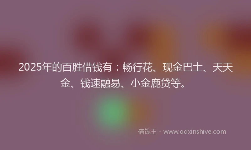 2025年的百胜借钱有：畅行花、现金巴士、天天金、钱速融易、小金鹿贷等。