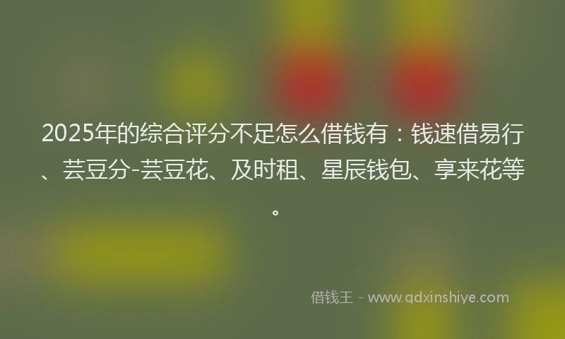 2025年的综合评分不足怎么借钱有：钱速借易行、芸豆分-芸豆花、及时租、星辰钱包、享来花等。