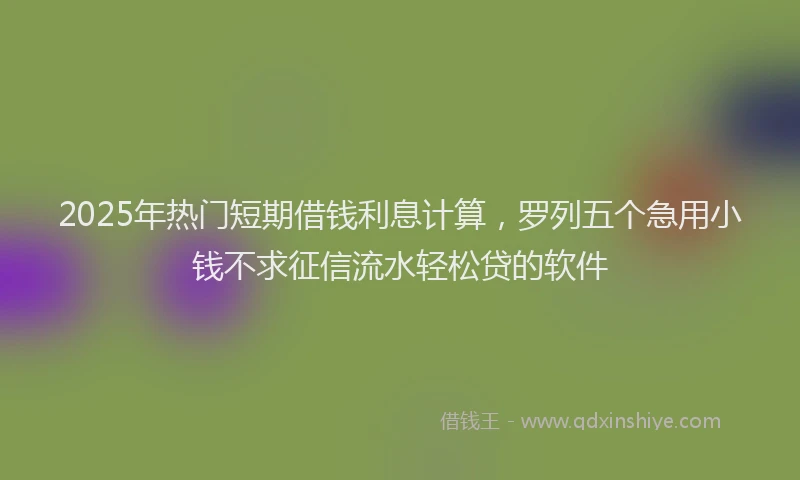 2025年热门短期借钱利息计算，罗列五个急用小钱不求征信流水轻松贷的软件