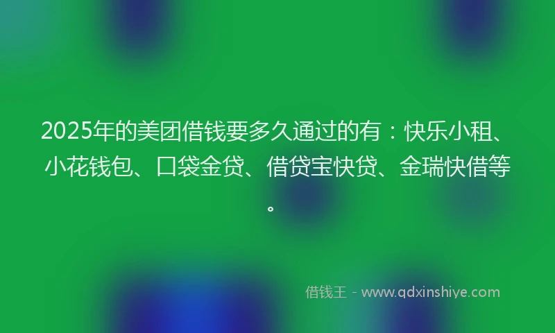 2025年的美团借钱要多久通过的有：快乐小租、小花钱包、口袋金贷、借贷宝快贷、金瑞快借等。