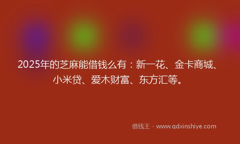 2025年的芝麻能借钱么有：新一花、金卡商城、小米贷、爱木财富、东方汇等。