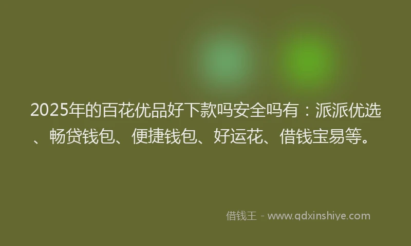 2025年的百花优品好下款吗安全吗有：派派优选、畅贷钱包、便捷钱包、好运花、借钱宝易等。