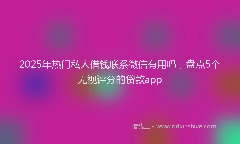 2025年热门私人借钱联系微信有用吗，盘点5个无视评分的贷款app