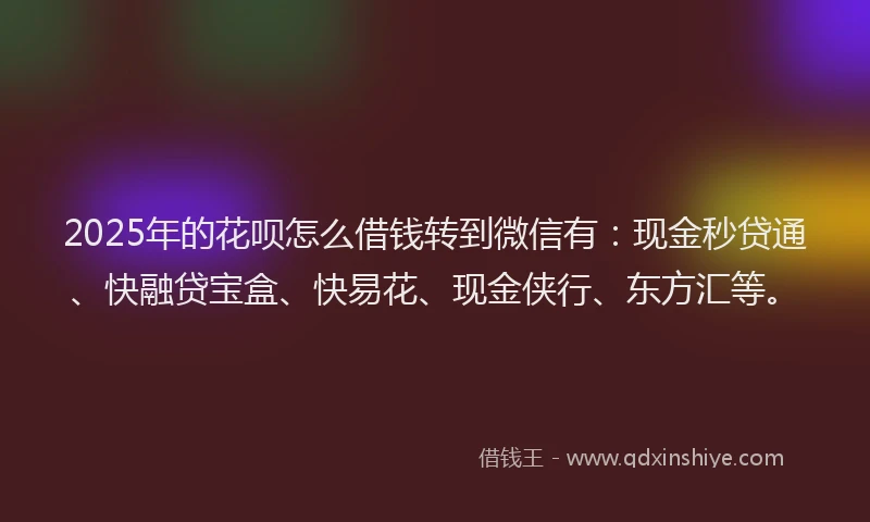 2025年的花呗怎么借钱转到微信有：现金秒贷通、快融贷宝盒、快易花、现金侠行、东方汇等。