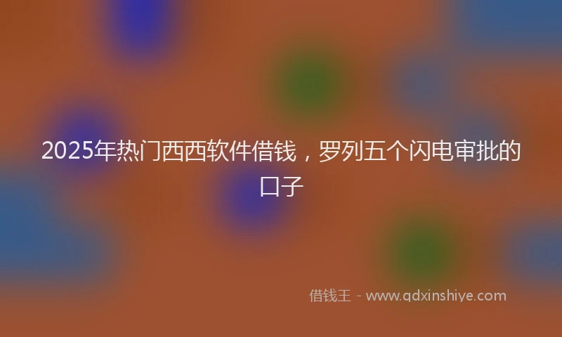2025年热门西西软件借钱，罗列五个闪电审批的口子