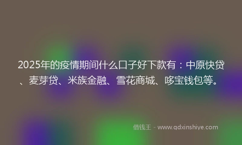 2025年的疫情期间什么口子好下款有：中原快贷、麦芽贷、米族金融、雪花商城、哆宝钱包等。