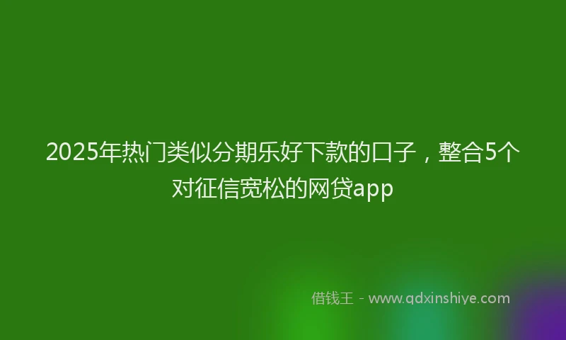 2025年热门类似分期乐好下款的口子，整合5个对征信宽松的网贷app