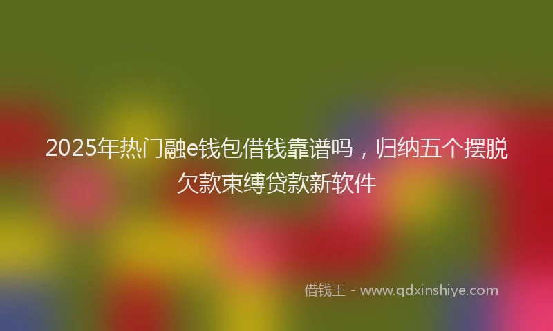 2025年热门融e钱包借钱靠谱吗，归纳五个摆脱欠款束缚贷款新软件