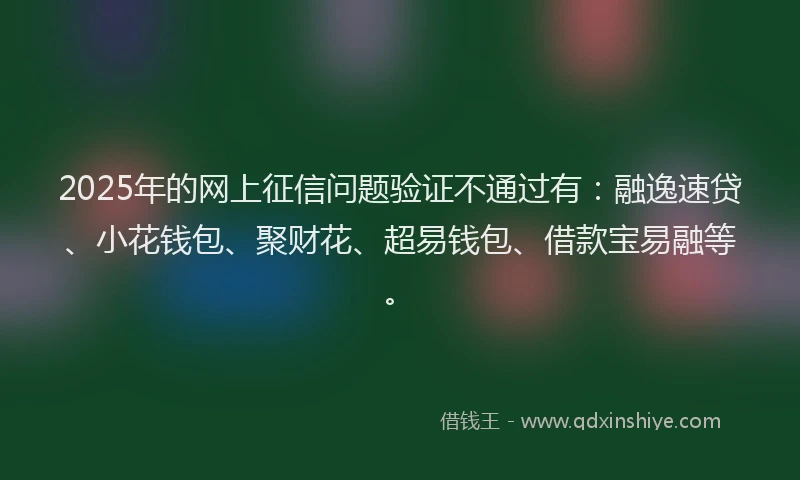 2025年的网上征信问题验证不通过有：融逸速贷、小花钱包、聚财花、超易钱包、借款宝易融等。