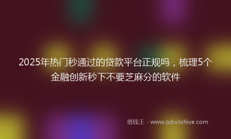 2025年热门秒通过的贷款平台正规吗，梳理5个金融创新秒下不要芝麻分的软件