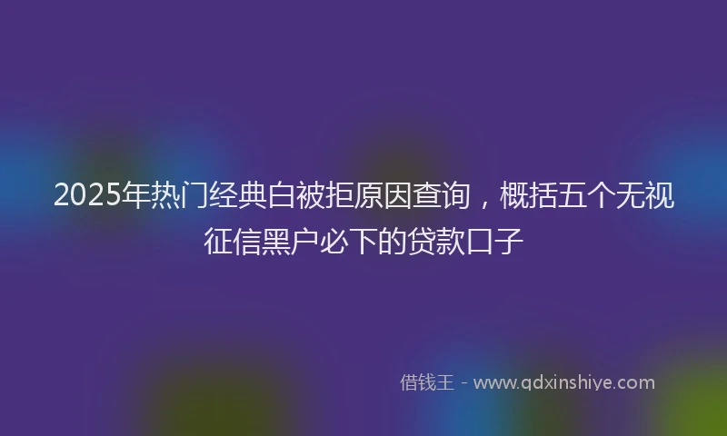 2025年热门经典白被拒原因查询，概括五个无视征信黑户必下的贷款口子