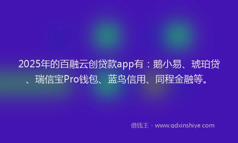 2025年的百融云创贷款app有：鹅小易、琥珀贷、瑞信宝Pro钱包、蓝鸟信用、同程金融等。