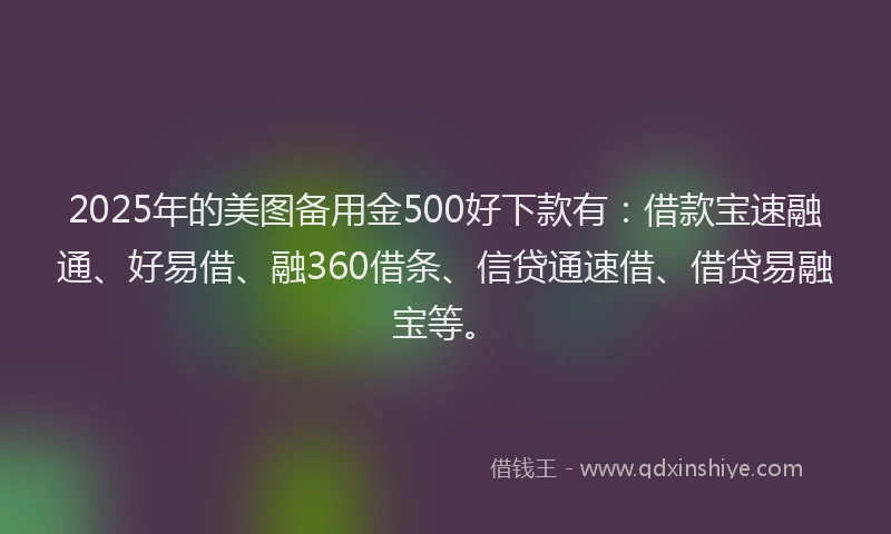 2025年的美图备用金500好下款有：借款宝速融通、好易借、融360借条、信贷通速借、借贷易融宝等。