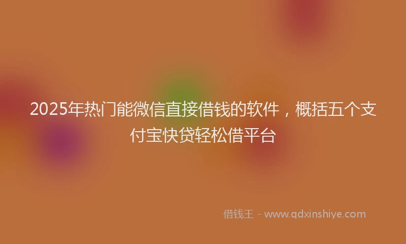2025年热门能微信直接借钱的软件，概括五个支付宝快贷轻松借平台