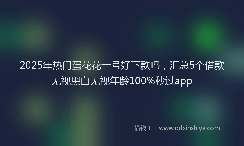 2025年热门蛋花花一号好下款吗，汇总5个借款无视黑白无视年龄100%秒过app