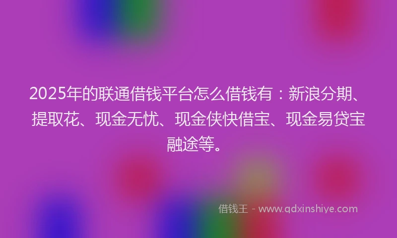 2025年的联通借钱平台怎么借钱有：新浪分期、提取花、现金无忧、现金侠快借宝、现金易贷宝融途等。