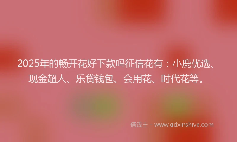 2025年的畅开花好下款吗征信花有：小鹿优选、现金超人、乐贷钱包、会用花、时代花等。