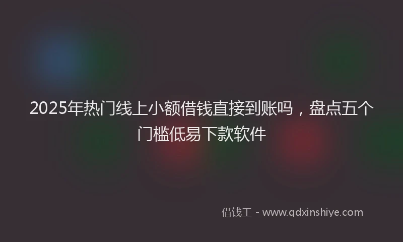 2025年热门线上小额借钱直接到账吗，盘点五个门槛低易下款软件