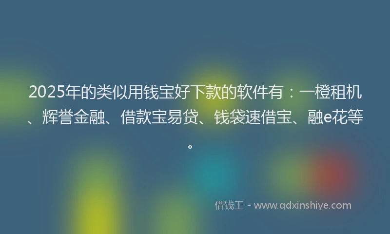2025年的类似用钱宝好下款的软件有：一橙租机、辉誉金融、借款宝易贷、钱袋速借宝、融e花等。
