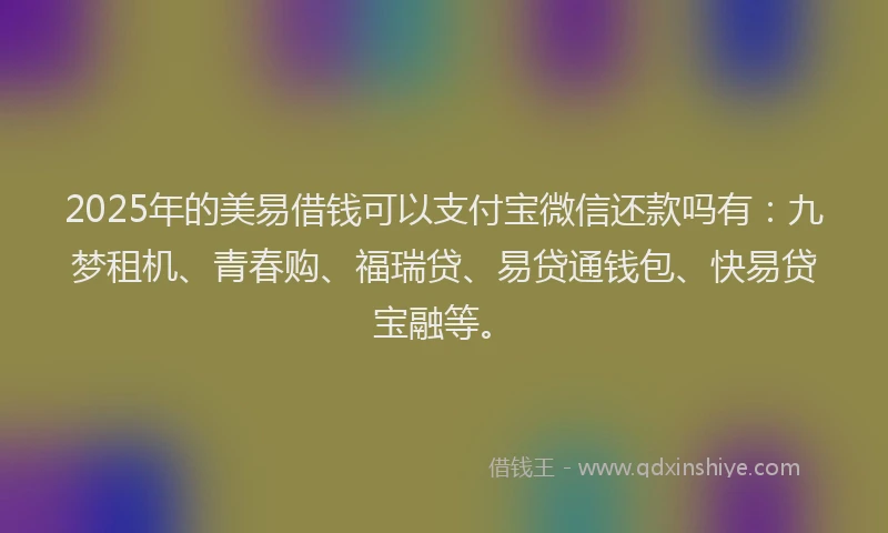 2025年的美易借钱可以支付宝微信还款吗有：九梦租机、青春购、福瑞贷、易贷通钱包、快易贷宝融等。