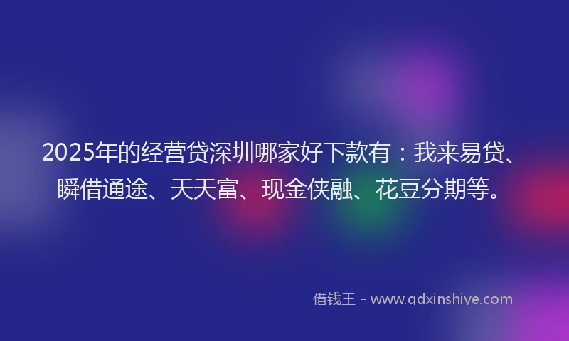 2025年的经营贷深圳哪家好下款有：我来易贷、瞬借通途、天天富、现金侠融、花豆分期等。