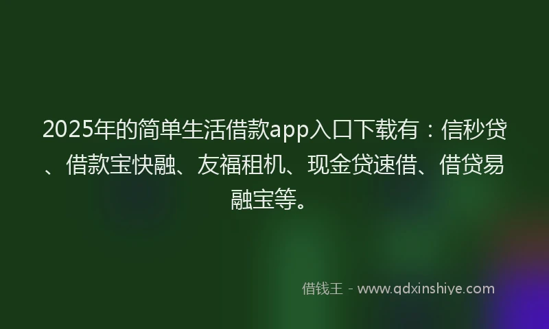 2025年的简单生活借款app入口下载有：信秒贷、借款宝快融、友福租机、现金贷速借、借贷易融宝等。
