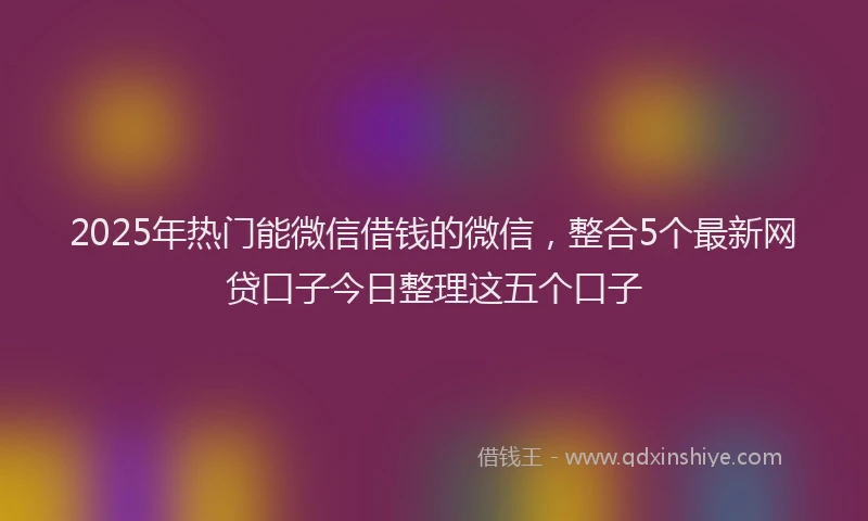 2025年热门能微信借钱的微信，整合5个最新网贷口子今日整理这五个口子
