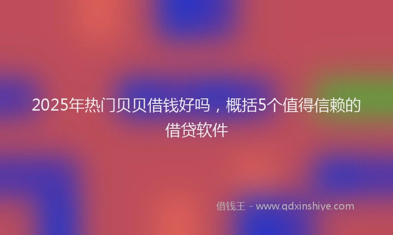 2025年热门贝贝借钱好吗，概括5个值得信赖的借贷软件