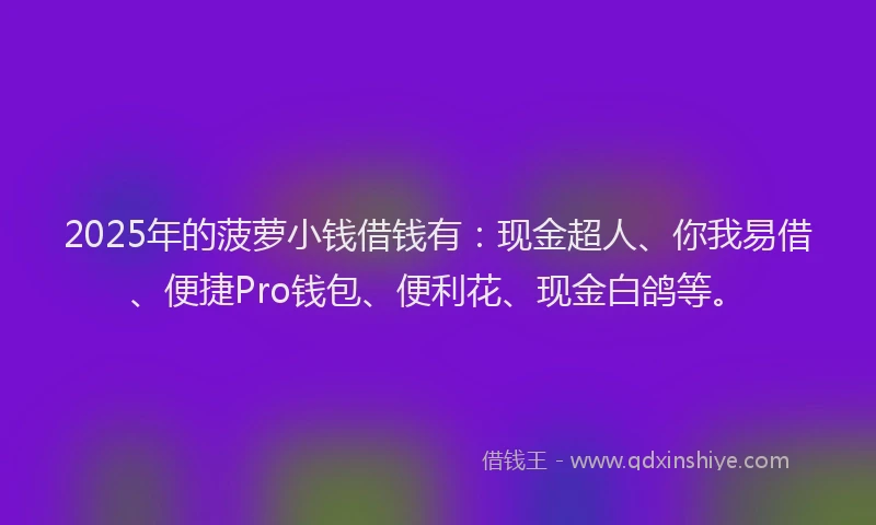 2025年的菠萝小钱借钱有：现金超人、你我易借、便捷Pro钱包、便利花、现金白鸽等。