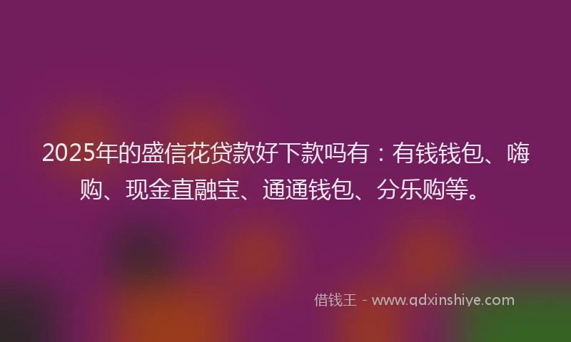 2025年的盛信花贷款好下款吗有：有钱钱包、嗨购、现金直融宝、通通钱包、分乐购等。