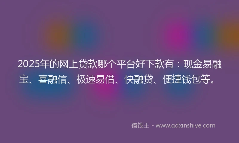 2025年的网上贷款哪个平台好下款有：现金易融宝、喜融信、极速易借、快融贷、便捷钱包等。