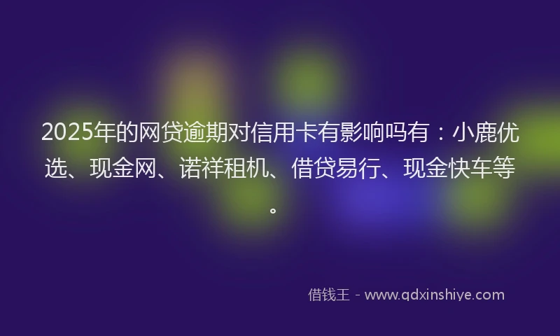 2025年的网贷逾期对信用卡有影响吗有：小鹿优选、现金网、诺祥租机、借贷易行、现金快车等。