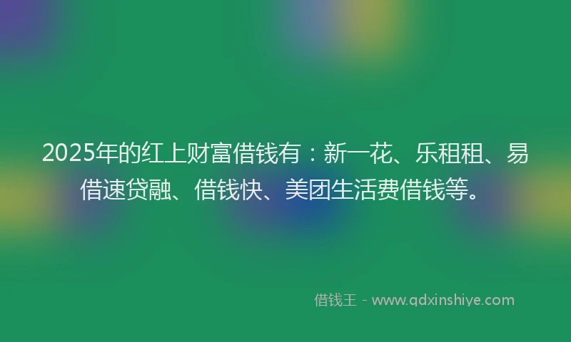 2025年的红上财富借钱有：新一花、乐租租、易借速贷融、借钱快、美团生活费借钱等。