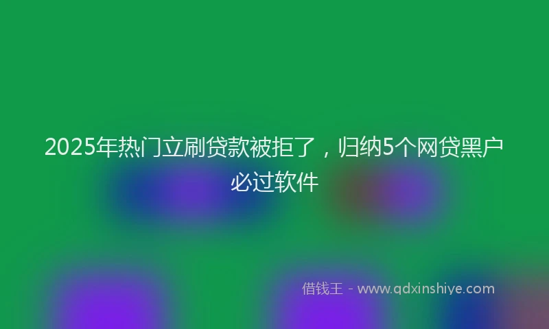 2025年热门立刷贷款被拒了，归纳5个网贷黑户必过软件