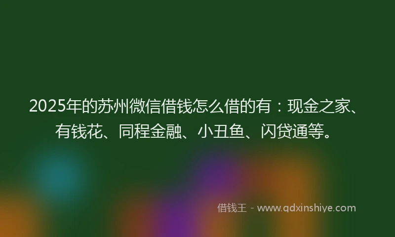 2025年的苏州微信借钱怎么借的有：现金之家、有钱花、同程金融、小丑鱼、闪贷通等。