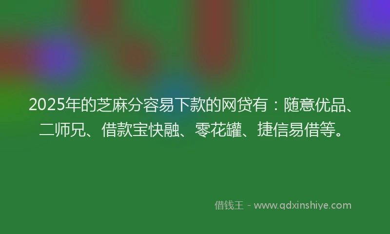 2025年的芝麻分容易下款的网贷有：随意优品、二师兄、借款宝快融、零花罐、捷信易借等。