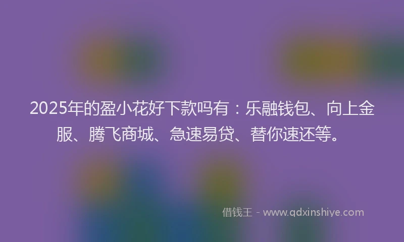 2025年的盈小花好下款吗有：乐融钱包、向上金服、腾飞商城、急速易贷、替你速还等。