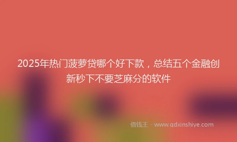 2025年热门菠萝贷哪个好下款，总结五个金融创新秒下不要芝麻分的软件