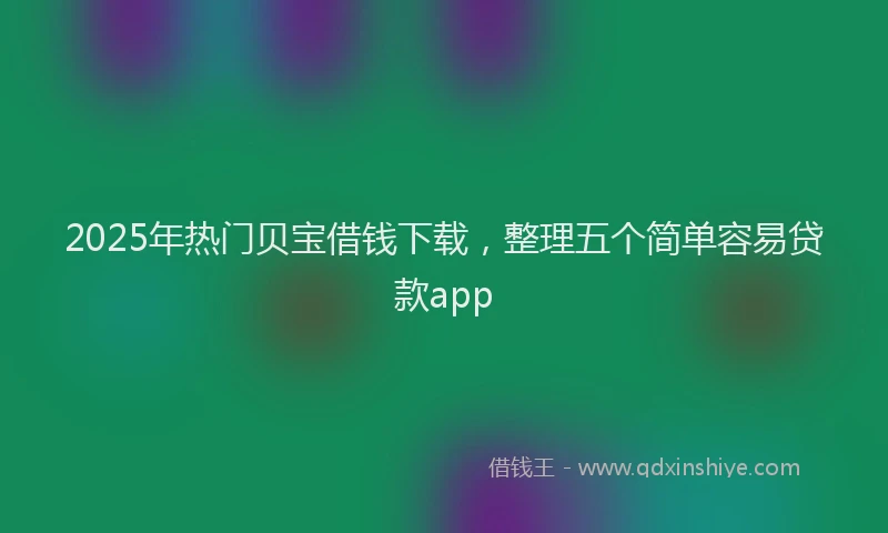 2025年热门贝宝借钱下载，整理五个简单容易贷款app